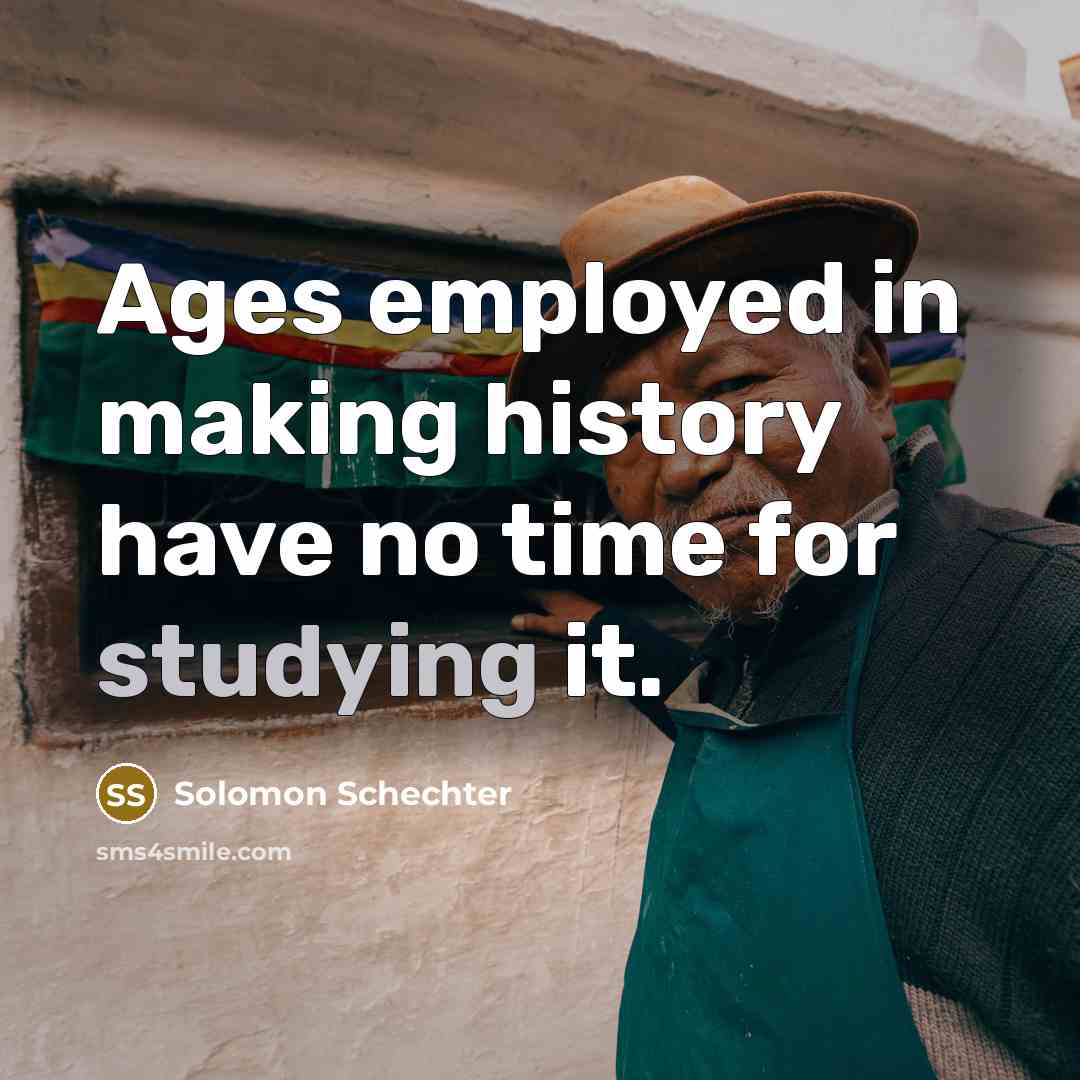 “Ages employed in making history have no time for studying it.” quote by Solomon Schechter