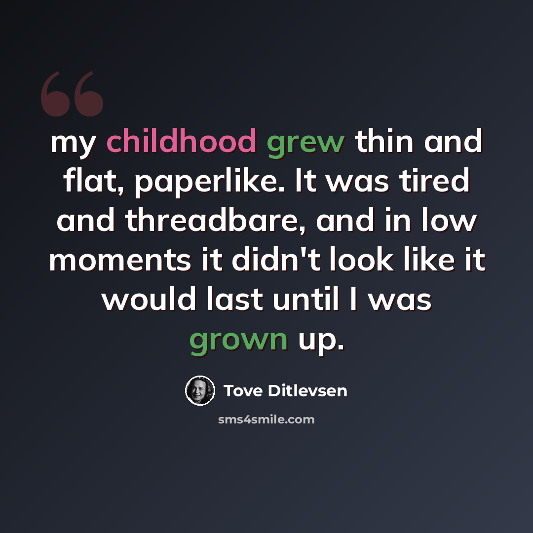 “my childhood grew thin and flat, paperlike. It was tired and threadbare, and in low moments it didn't look like it would last until I was grown up.” quote by Tove Ditlevsen