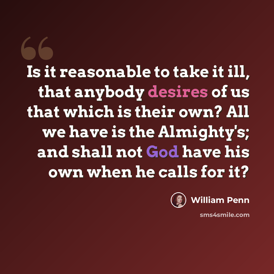 “Is it reasonable to take it ill, that anybody desires of us that which is their own? All we have is the Almighty's; and shall not God have his own when he calls for it?” quote by William Penn