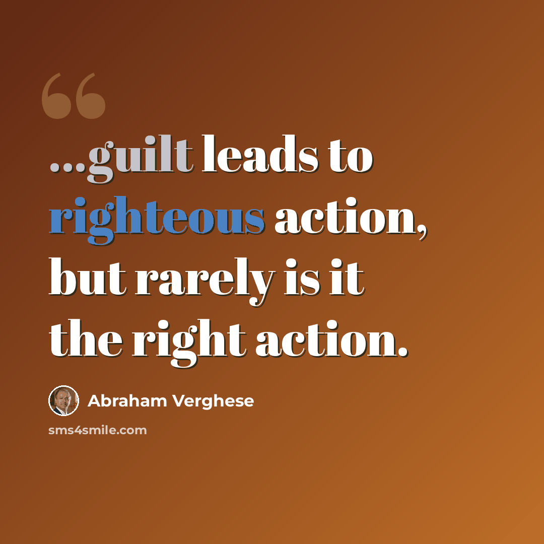 “...guilt leads to righteous action, but rarely is it the right action.” quote by Abraham Verghese
