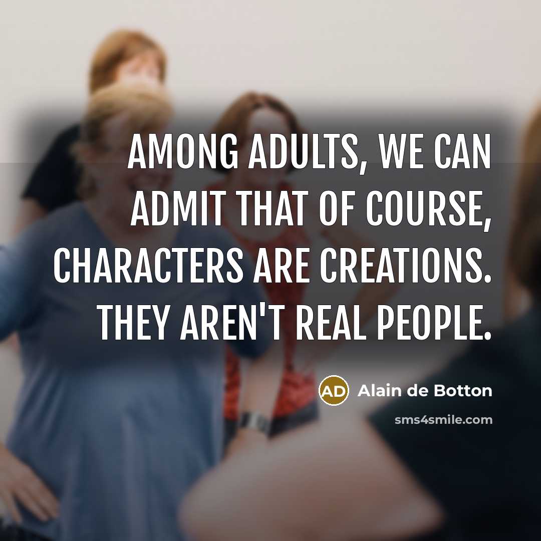 “Among adults, we can admit that of course, characters are creations. They aren't real people.” quote by Alain de Botton