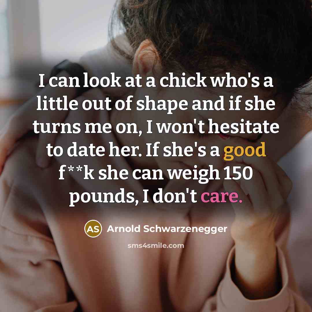 “I can look at a chick who's a little out of shape and if she turns me on, I won't hesitate to date her. If she's a good f**k she can weigh 150 pounds, I don't care.” quote by Arnold Schwarzenegger