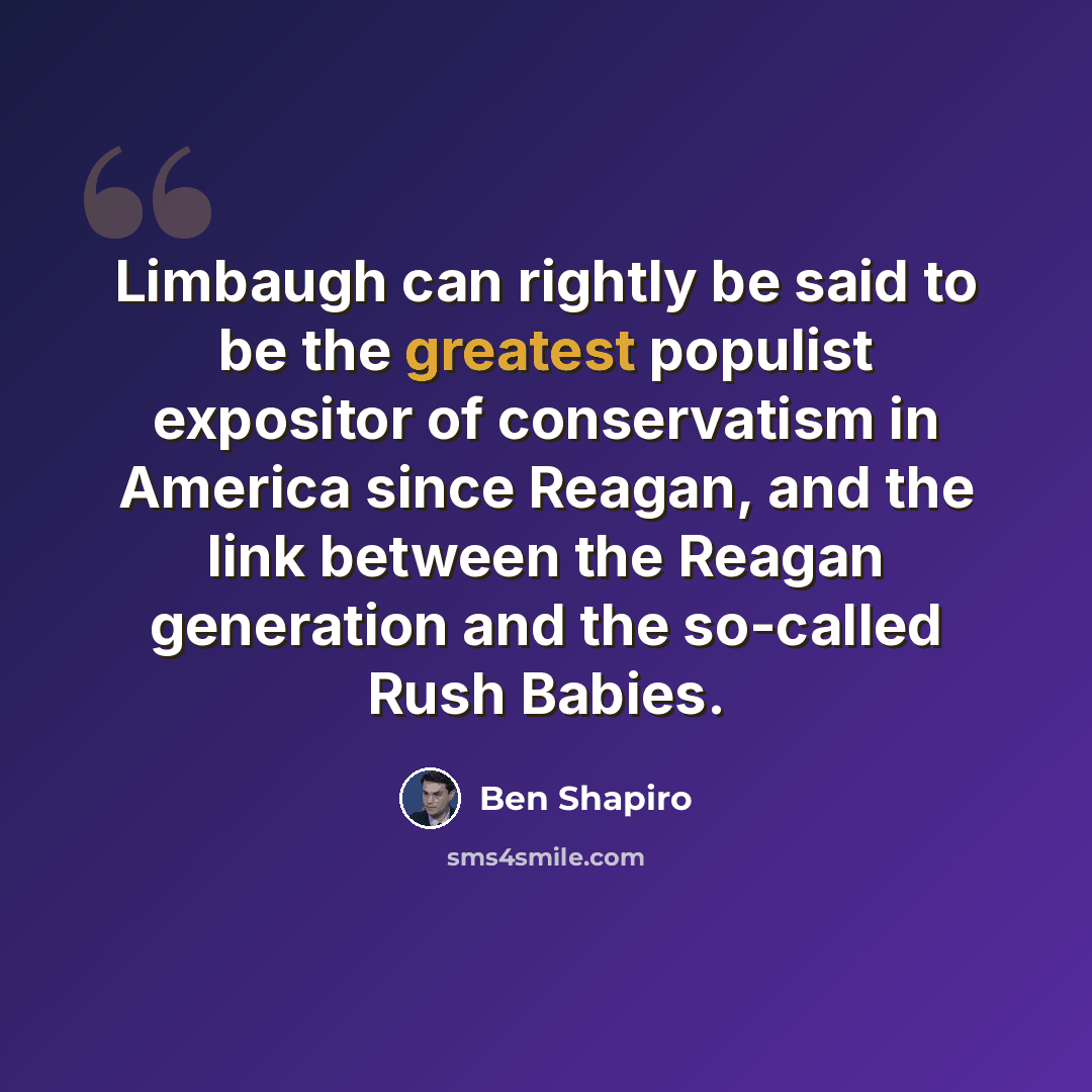 “Limbaugh can rightly be said to be the greatest populist expositor of conservatism in America since Reagan, and the link between the Reagan generation and the so-called Rush Babies.” quote by Ben Shapiro