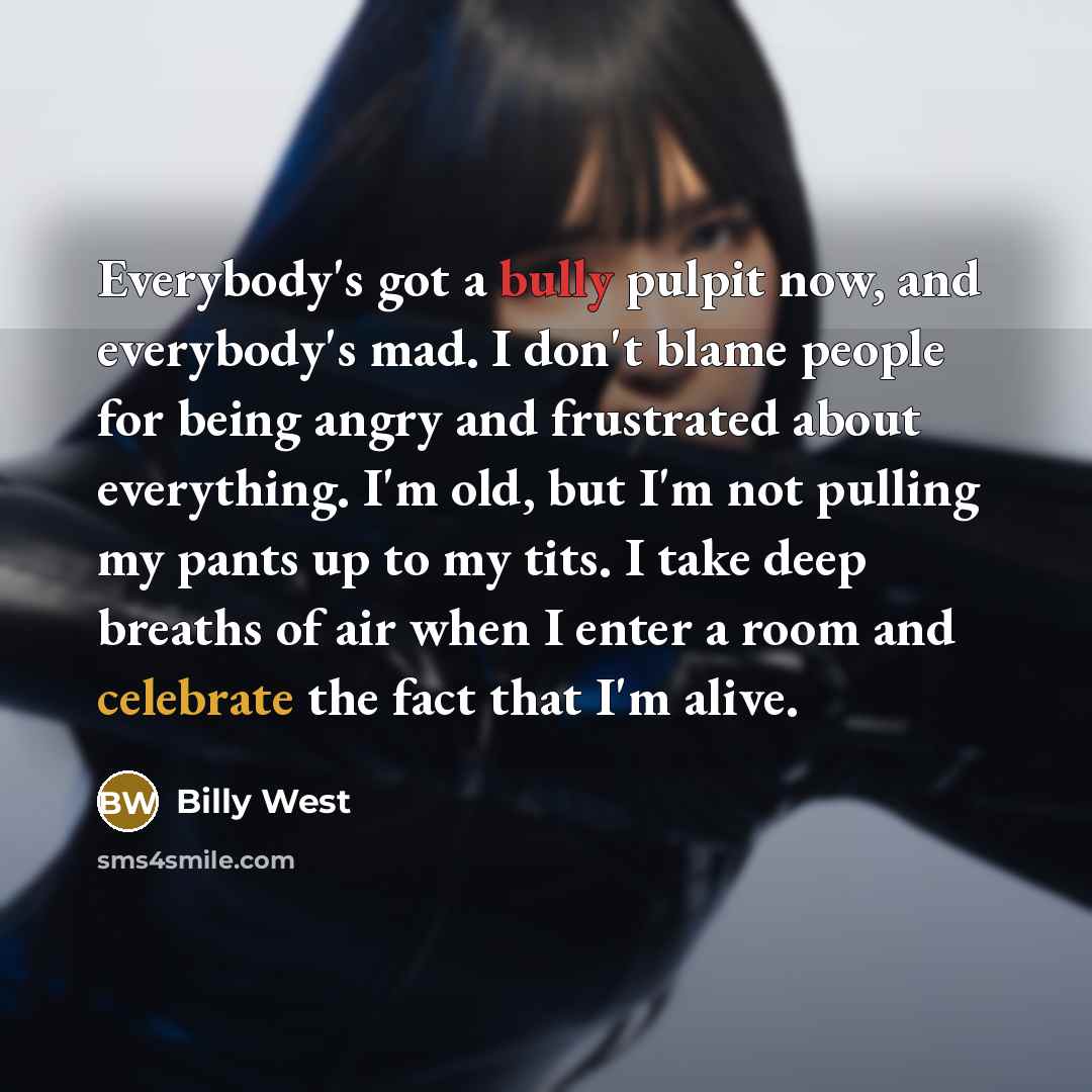 “Everybody's got a bully pulpit now, and everybody's mad. I don't blame people for being angry and frustrated about everything. I'm old, but I'm not pulling my pants up to my tits. I take deep breaths of air when I enter a room and celebrate the fact that I'm alive.” quote by Billy West