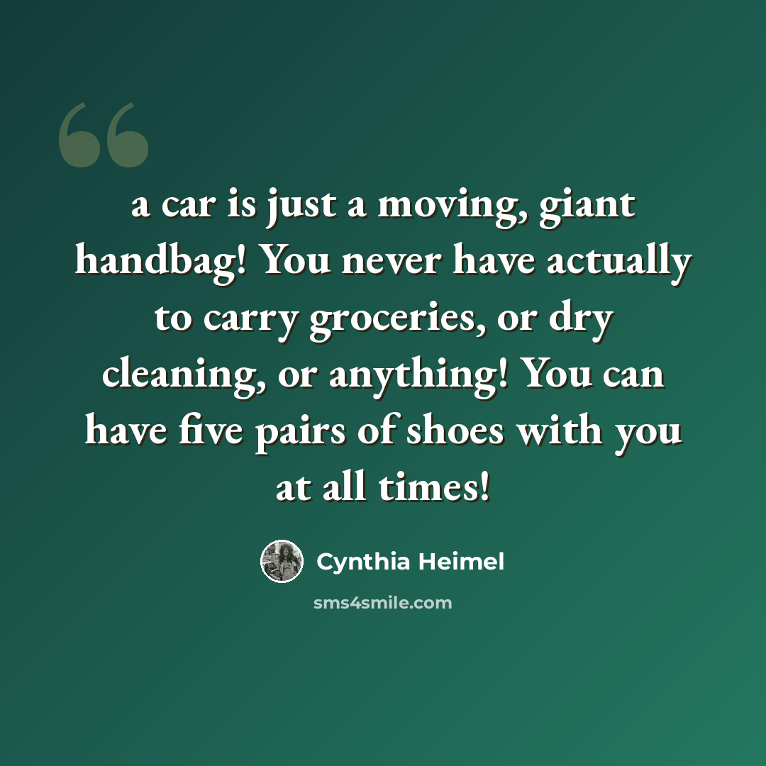 “a car is just a moving, giant handbag! You never have actually to carry groceries, or dry cleaning, or anything! You can have five pairs of shoes with you at all times!” quote by Cynthia Heimel