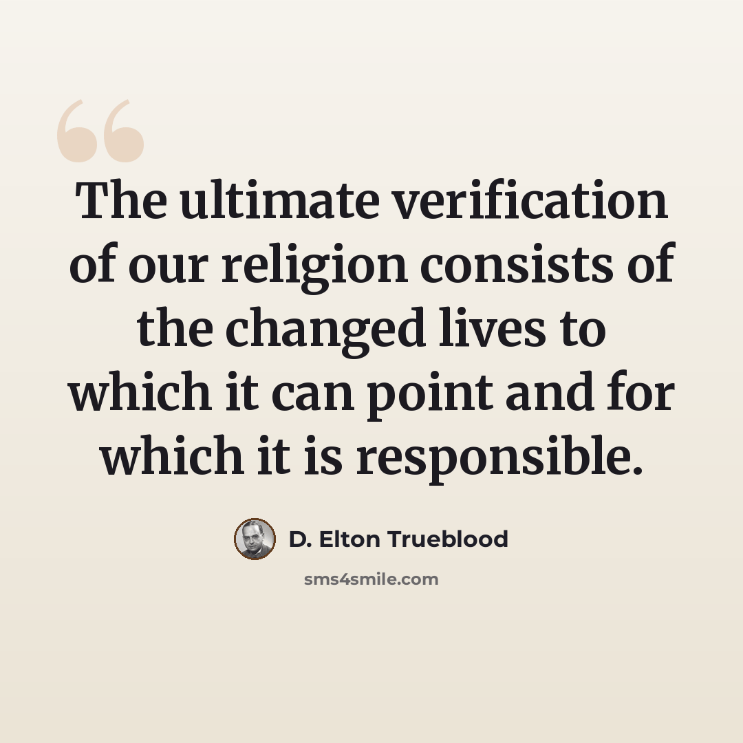 “The ultimate verification of our religion consists of the changed lives to which it can point and for which it is responsible.” quote by D. Elton Trueblood