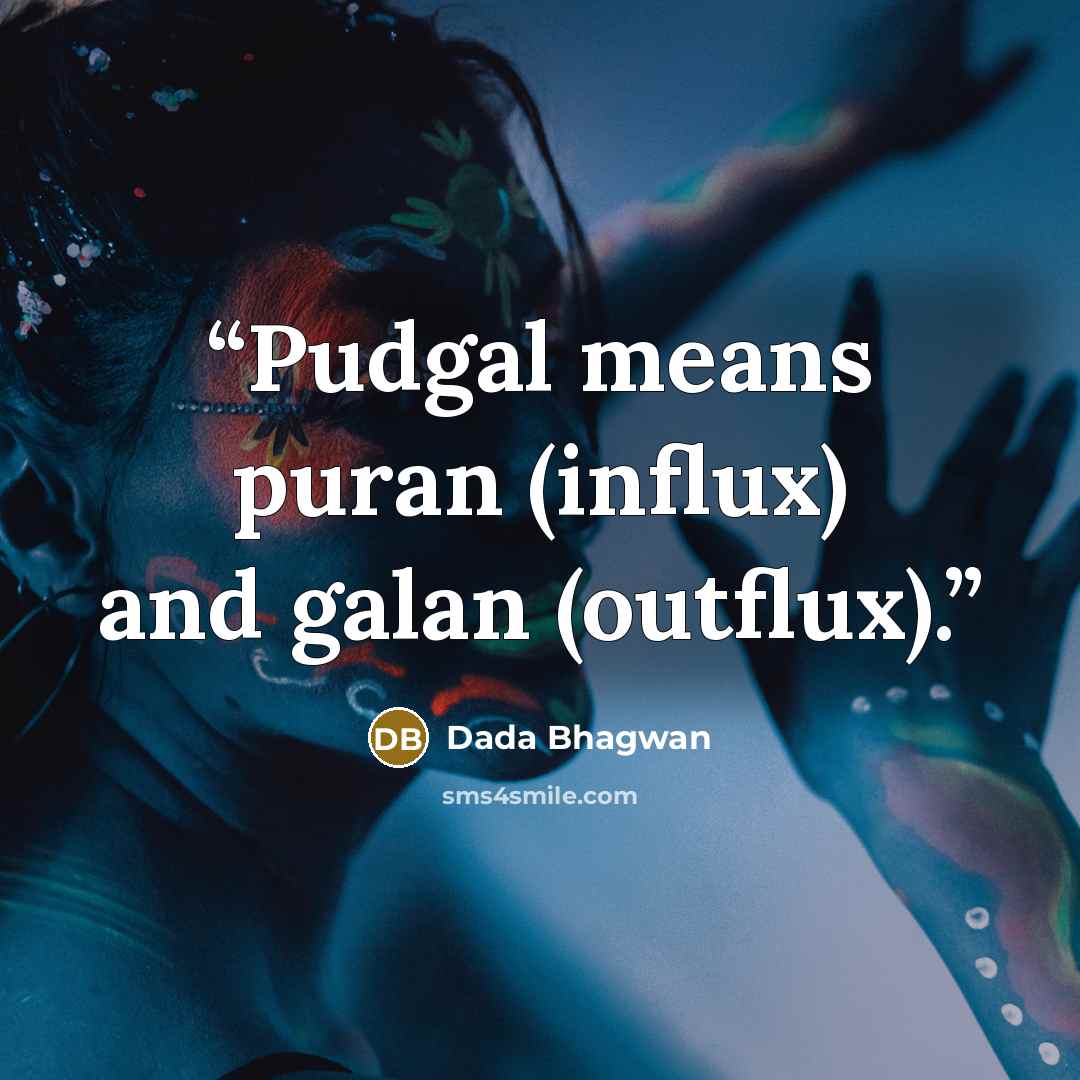 “Pudgal means puran (influx) and galan (outflux).” quote by Dada Bhagwan