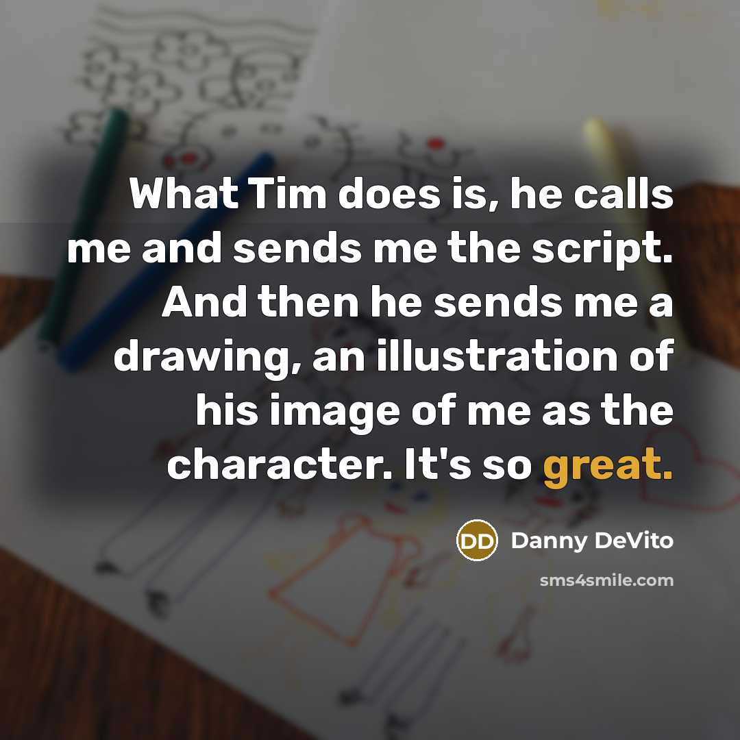 “What Tim does is, he calls me and sends me the script. And then he sends me a drawing, an illustration of his image of me as the character. It's so great.” quote by Danny DeVito