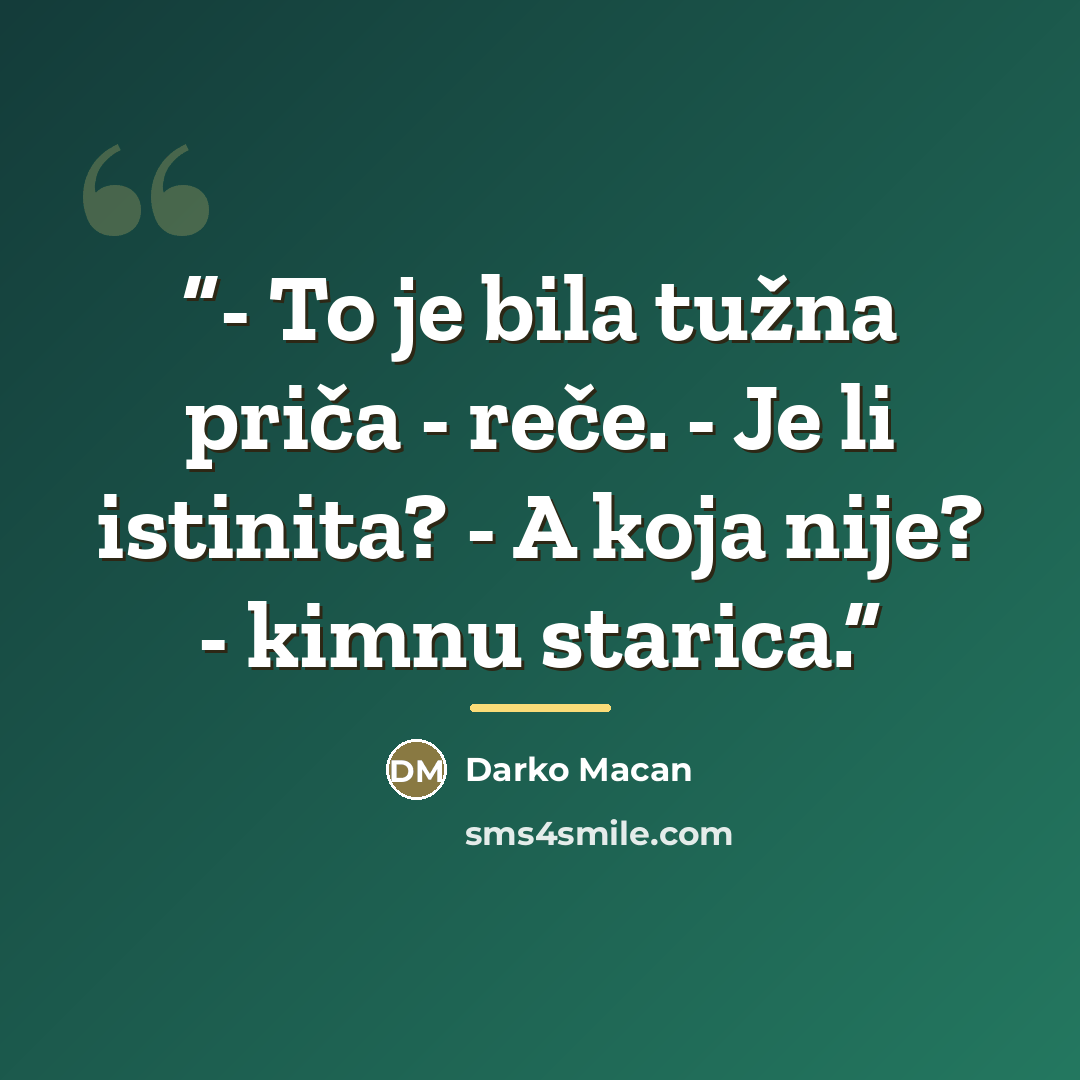 “- To je bila tužna priča - reče. - Je li istinita? - A koja nije? - kimnu starica.” quote by Darko Macan