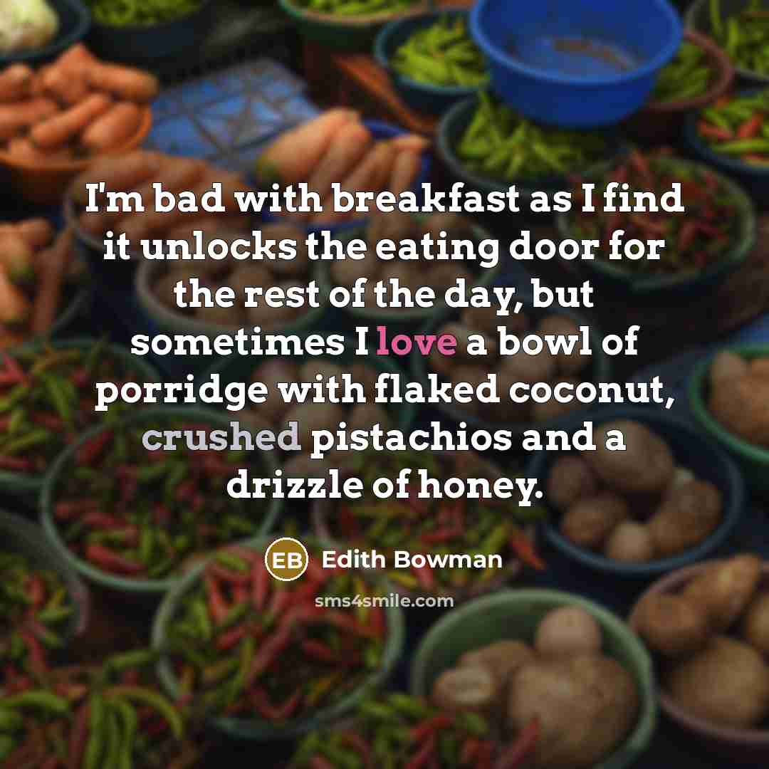 “I'm bad with breakfast as I find it unlocks the eating door for the rest of the day, but sometimes I love a bowl of porridge with flaked coconut, crushed pistachios and a drizzle of honey.” quote by Edith Bowman