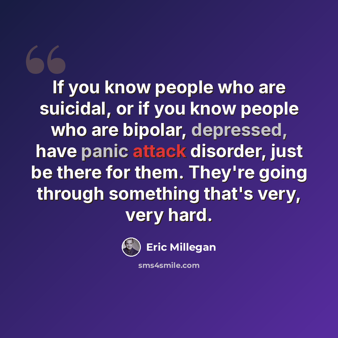 “If you know people who are suicidal, or if you know people who are bipolar, depressed, have panic attack disorder, just be there for them. They're going through something that's very, very hard.” quote by Eric Millegan