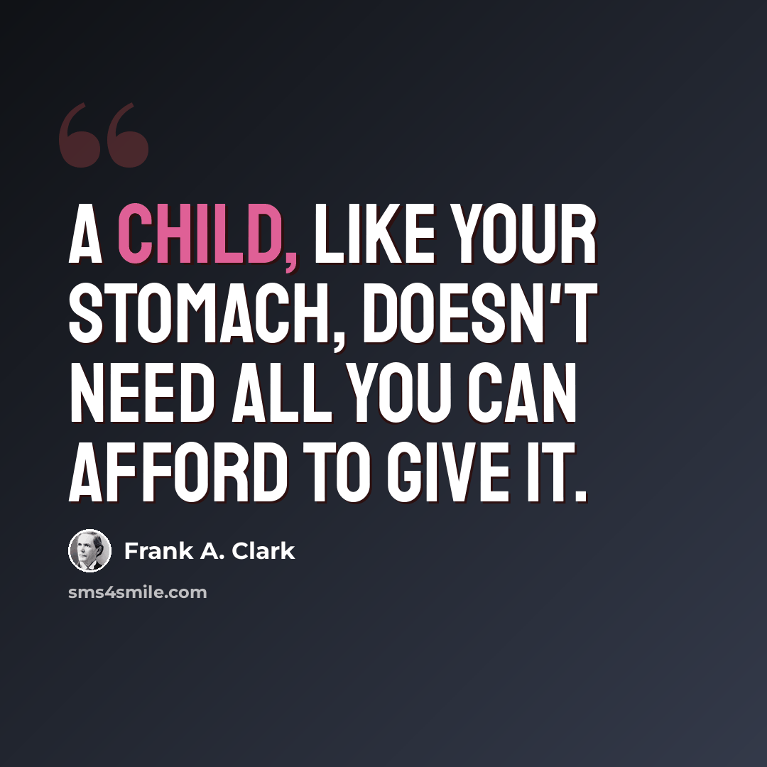 “A child, like your stomach, doesn't need all you can afford to give it.” quote by Frank A. Clark