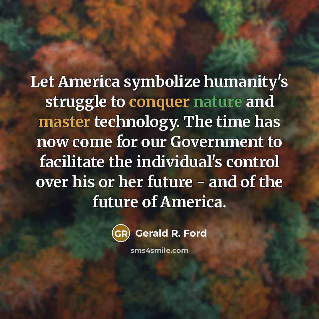 “Let America symbolize humanity's struggle to conquer nature and master technology. The time has now come for our Government to facilitate the individual's control over his or her future - and of the future of America.” quote by Gerald R. Ford