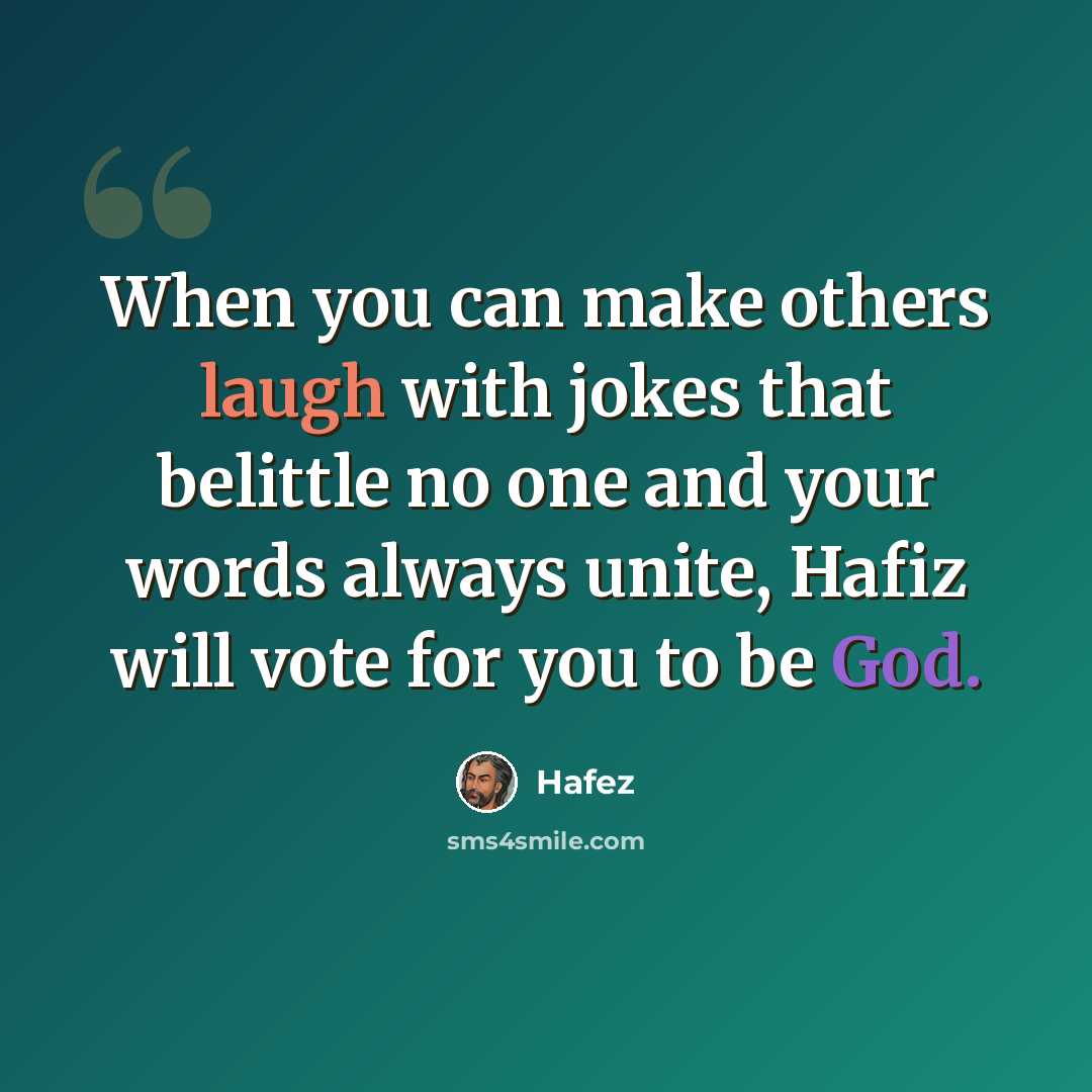 “When you can make others laugh with jokes that belittle no one and your words always unite, Hafiz will vote for you to be God.” quote by Hafez