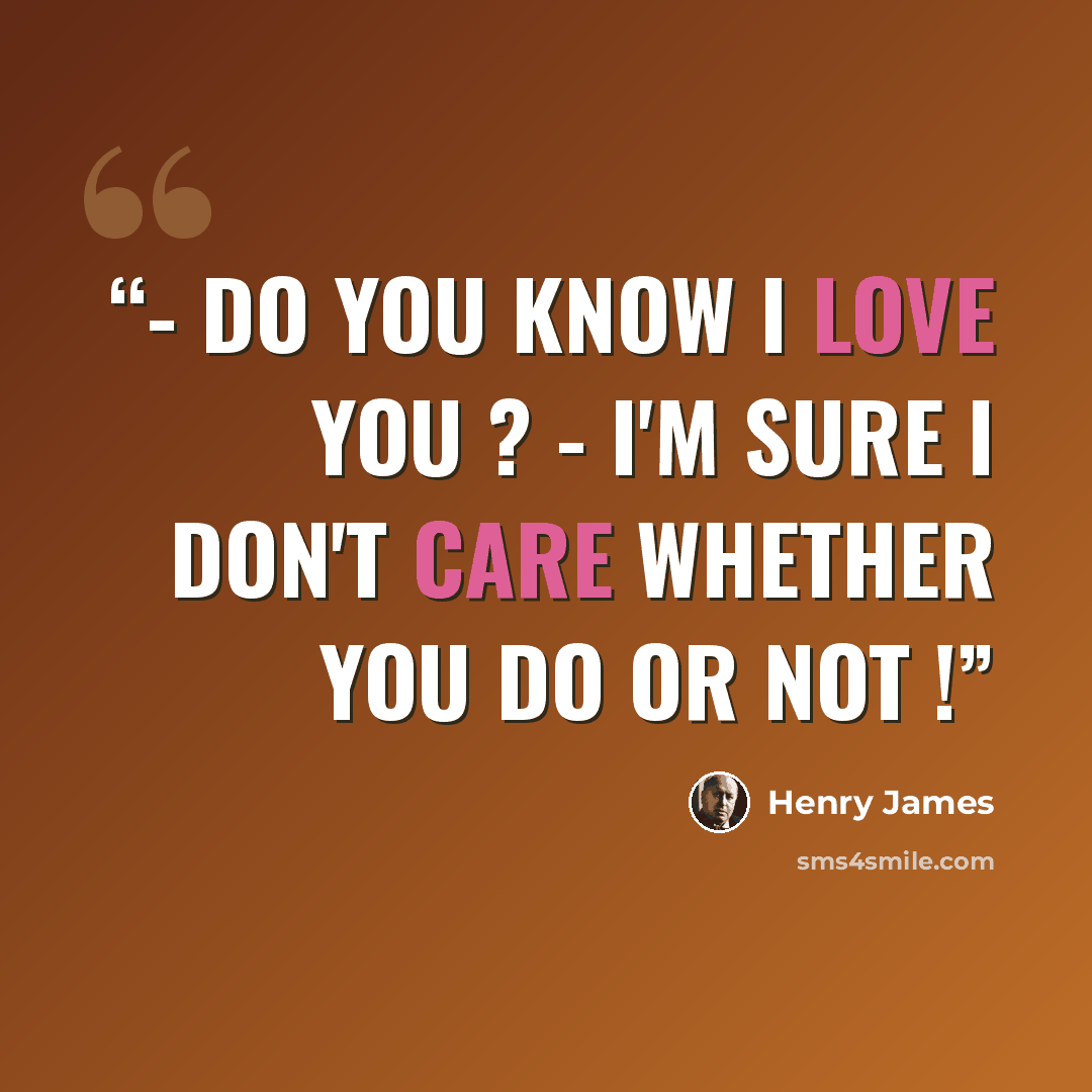 “- Do you know I love you ? - I'm sure I don't care whether you do or not !” quote by Henry James