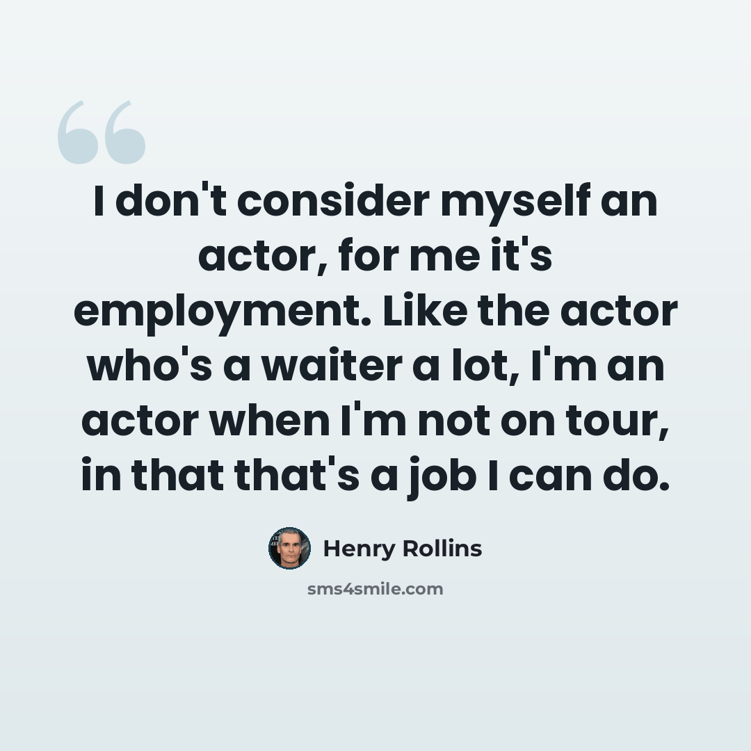 “I don't consider myself an actor, for me it's employment. Like the actor who's a waiter a lot, I'm an actor when I'm not on tour, in that that's a job I can do.” quote by Henry Rollins