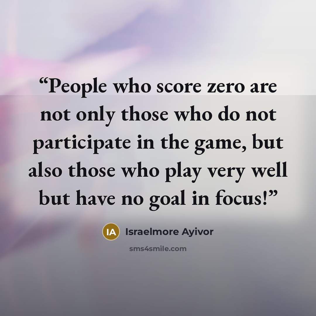 “People who score zero are not only those who do not participate in the game, but also those who play very well but have no goal in focus!” quote by Israelmore Ayivor