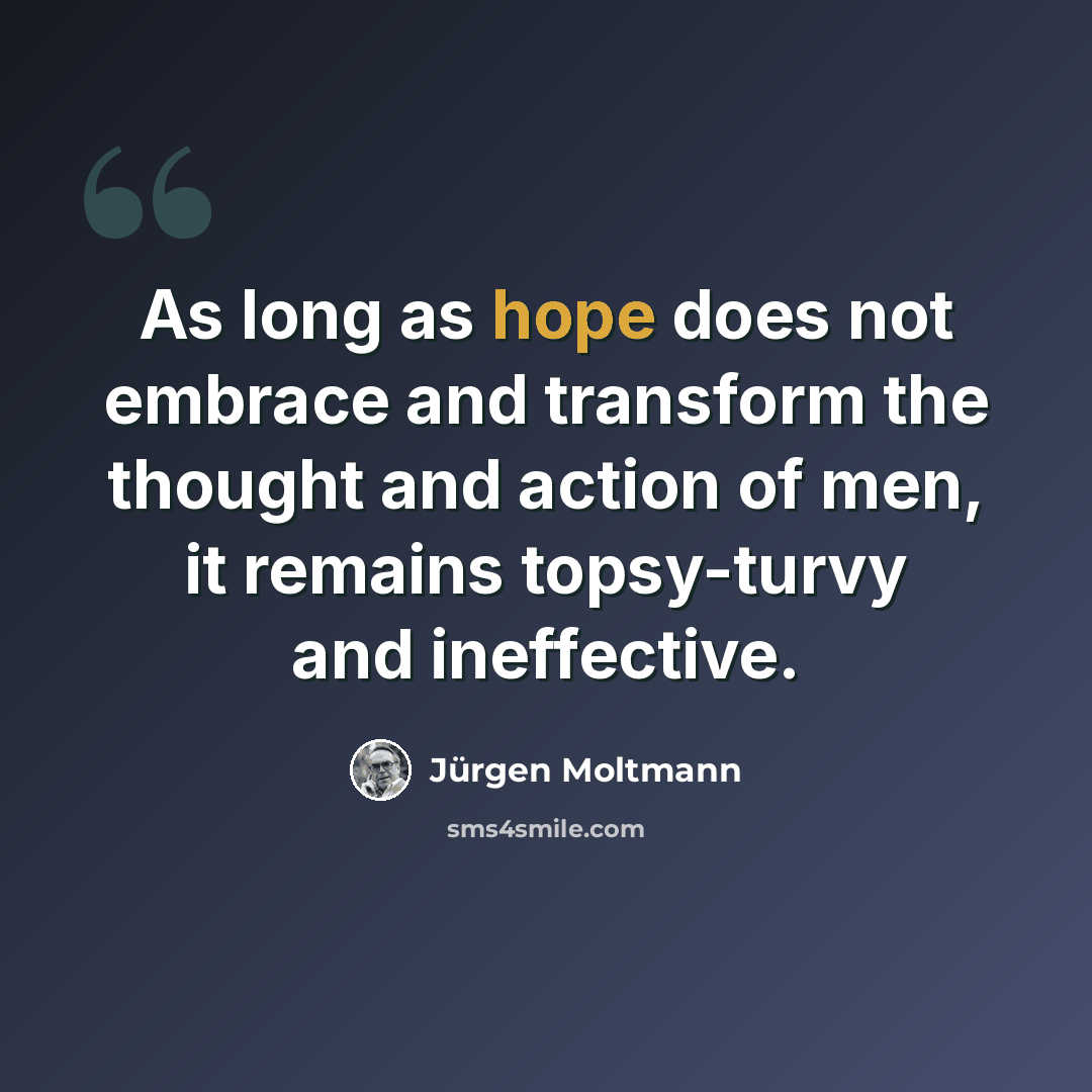 “As long as hope does not embrace and transform the thought and action of men, it remains topsy-turvy and ineffective.” quote by Jürgen Moltmann