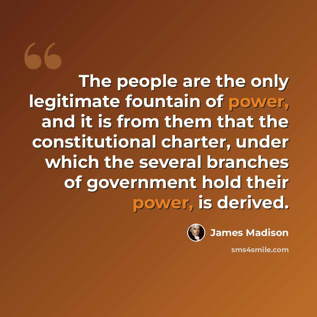 “The people are the only legitimate fountain of power, and it is from them that the constitutional charter, under which the several branches of government hold their power, is derived.” quote by James Madison