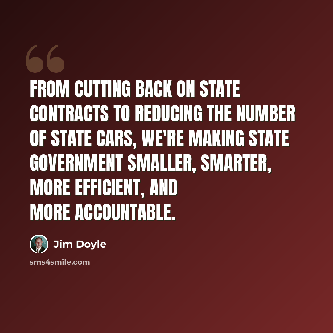 “From cutting back on state contracts to reducing the number of state cars, We're making state government smaller, smarter, more efficient, and more accountable.” quote by Jim Doyle