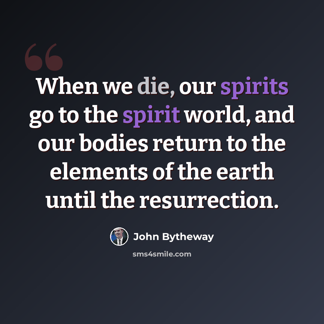 “When we die, our spirits go to the spirit world, and our bodies return to the elements of the earth until the resurrection.” quote by John Bytheway