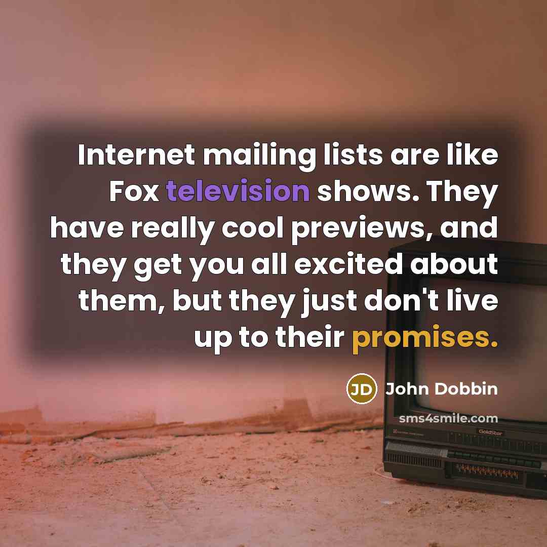 “Internet mailing lists are like Fox television shows. They have really cool previews, and they get you all excited about them, but they just don't live up to their promises.” quote by John Dobbin