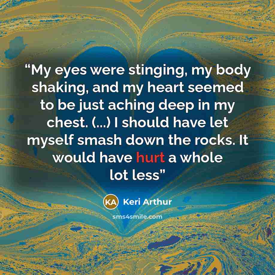 “My eyes were stinging, my body shaking, and my heart seemed to be just aching deep in my chest. (...) I should have let myself smash down the rocks. It would have hurt a whole lot less” quote by Keri Arthur