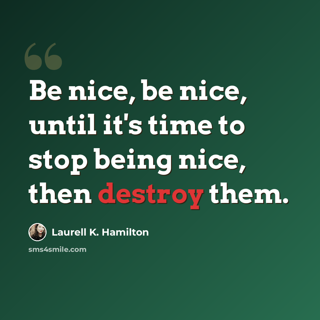 “Be nice, be nice, until it's time to stop being nice, then destroy them.” quote by Laurell K. Hamilton