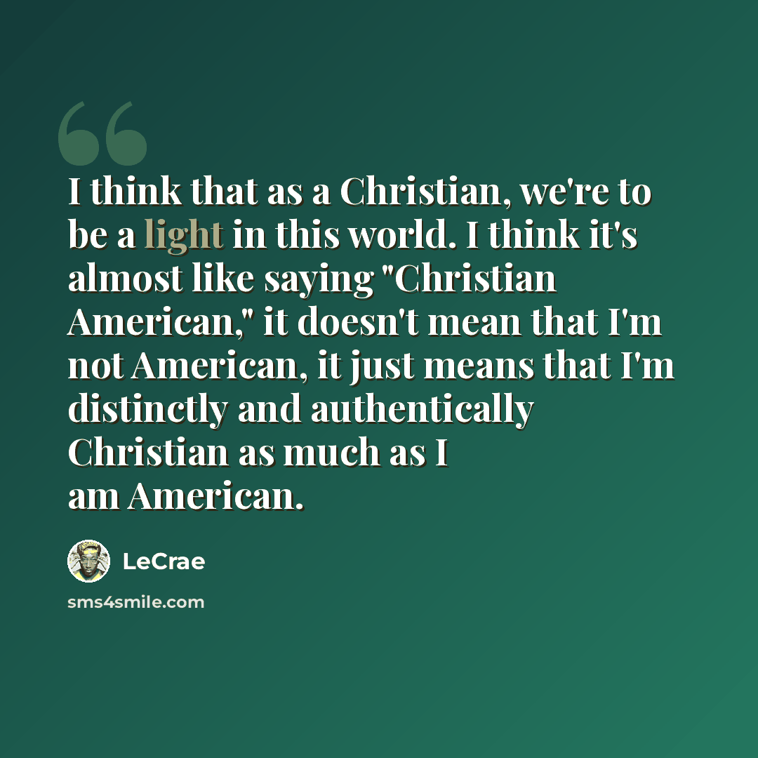 “I think that as a Christian, we're to be a light in this world. I think it's almost like saying "Christian American," it doesn't mean that I'm not American, it just means that I'm distinctly and authentically Christian as much as I am American.” quote by LeCrae