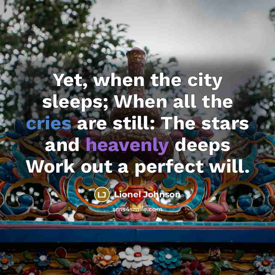 “Yet, when the city sleeps; When all the cries are still: The stars and heavenly deeps Work out a perfect will.” quote by Lionel Johnson