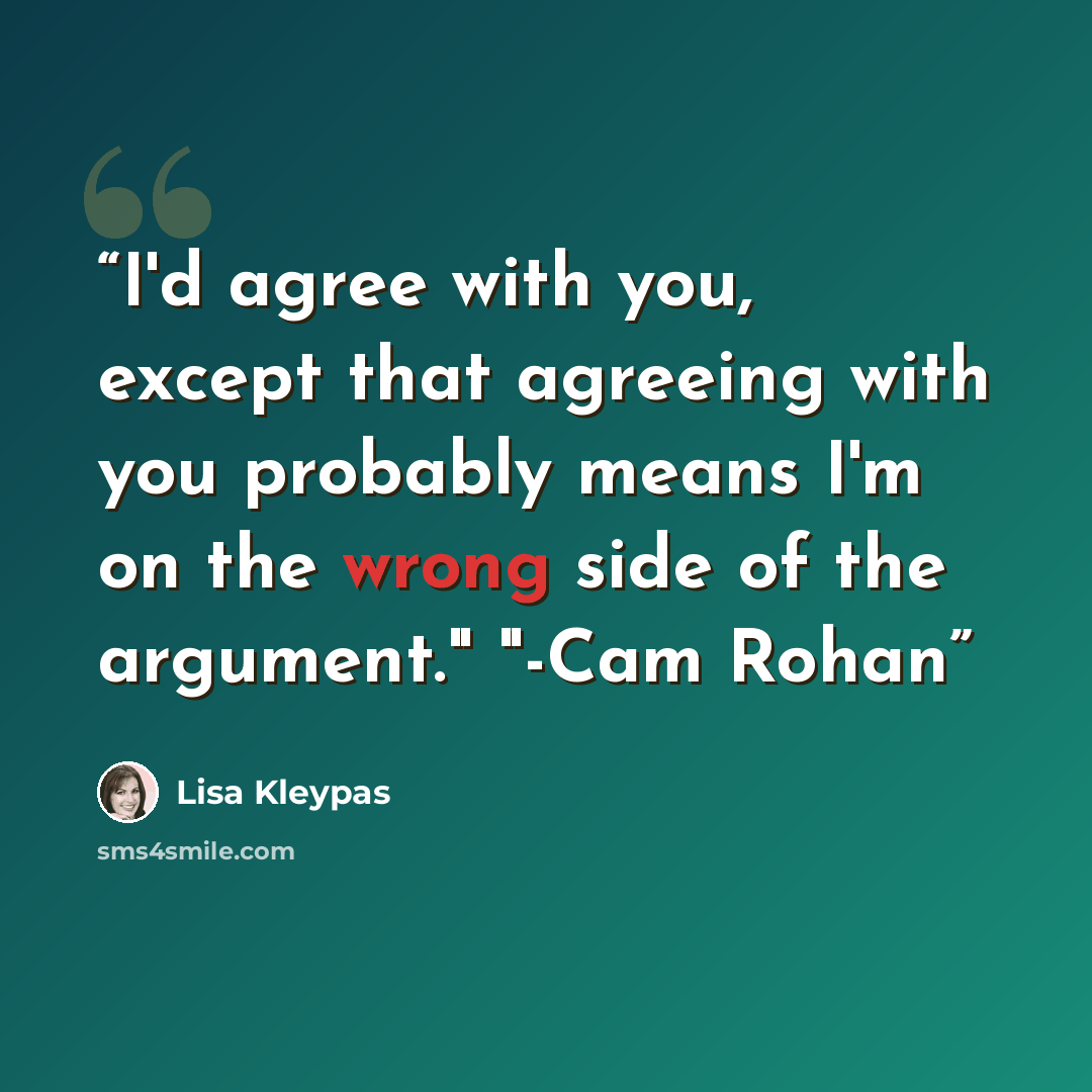 “I'd agree with you, except that agreeing with you probably means I'm on the wrong side of the argument." "-Cam Rohan” quote by Lisa Kleypas