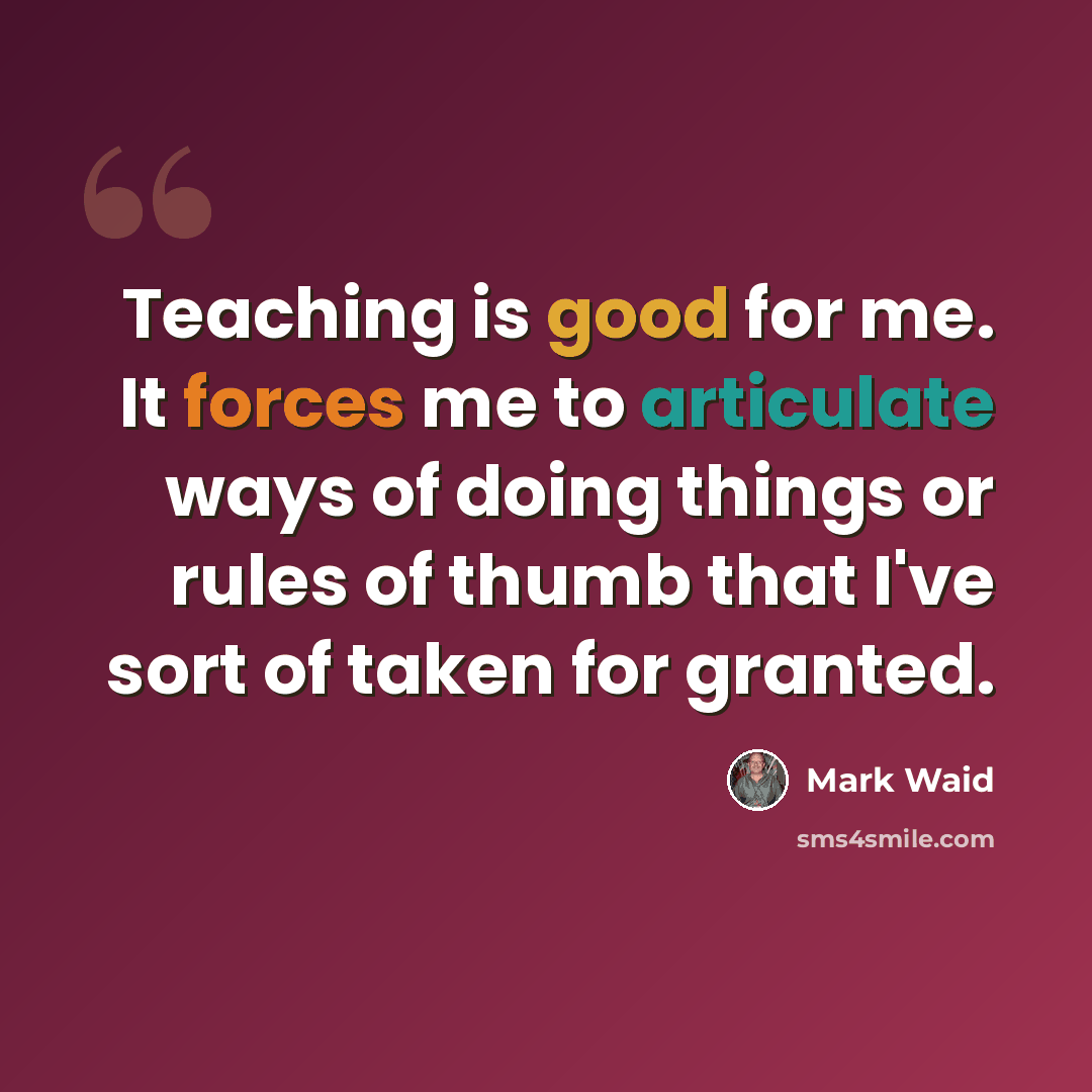 “Teaching is good for me. It forces me to articulate ways of doing things or rules of thumb that I've sort of taken for granted.” quote by Mark Waid