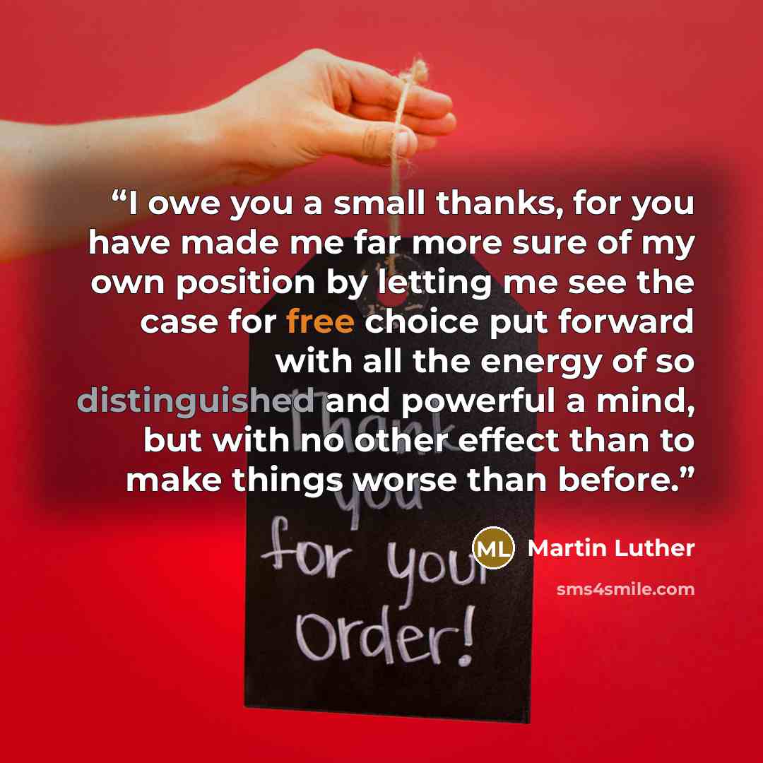 “I owe you a small thanks, for you have made me far more sure of my own position by letting me see the case for free choice put forward with all the energy of so distinguished and powerful a mind, but with no other effect than to make things worse than before.” quote by Martin Luther