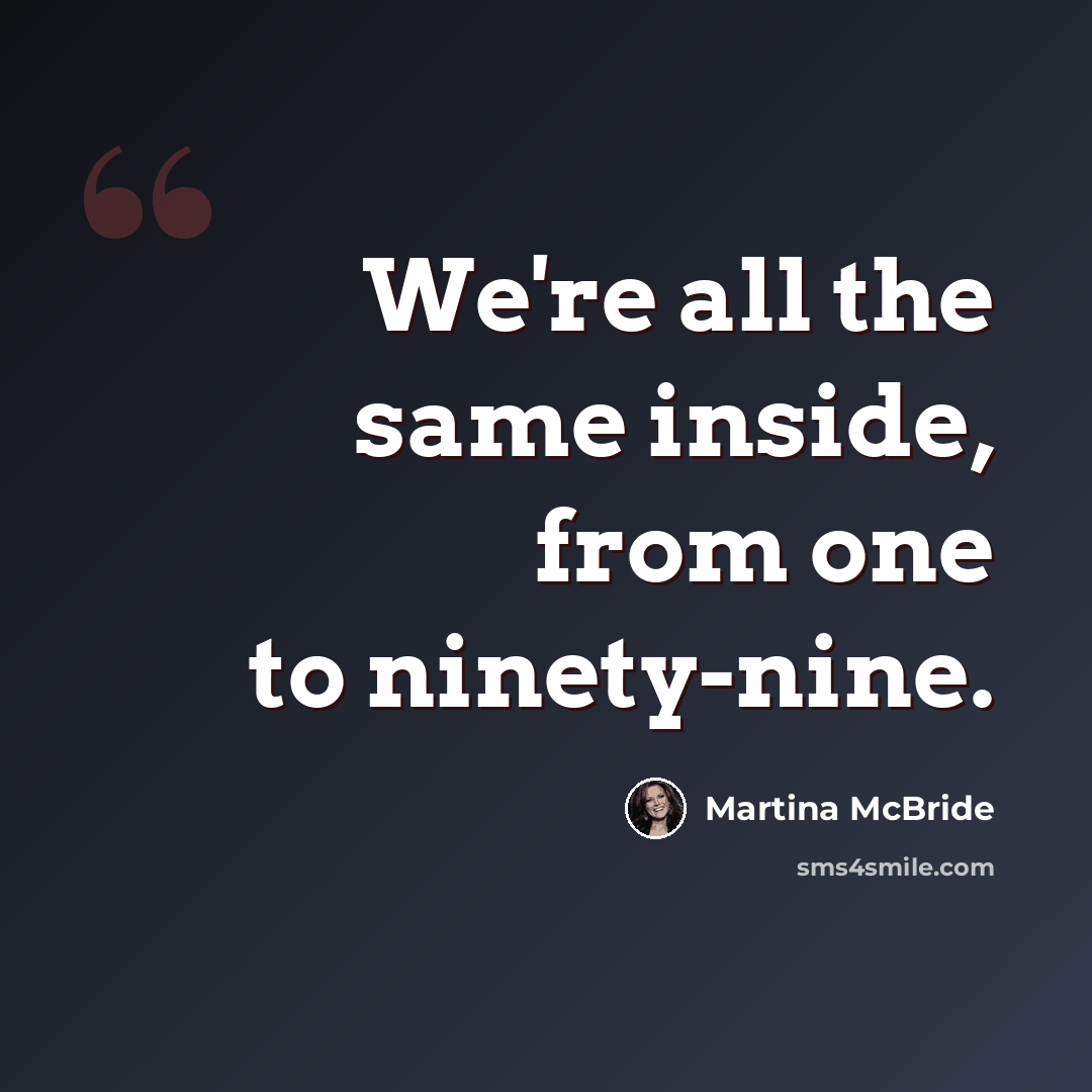 “We're all the same inside, from one to ninety-nine.” quote by Martina McBride