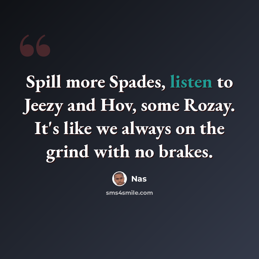 “Spill more Spades, listen to Jeezy and Hov, some Rozay. It's like we always on the grind with no brakes.” quote by Nas