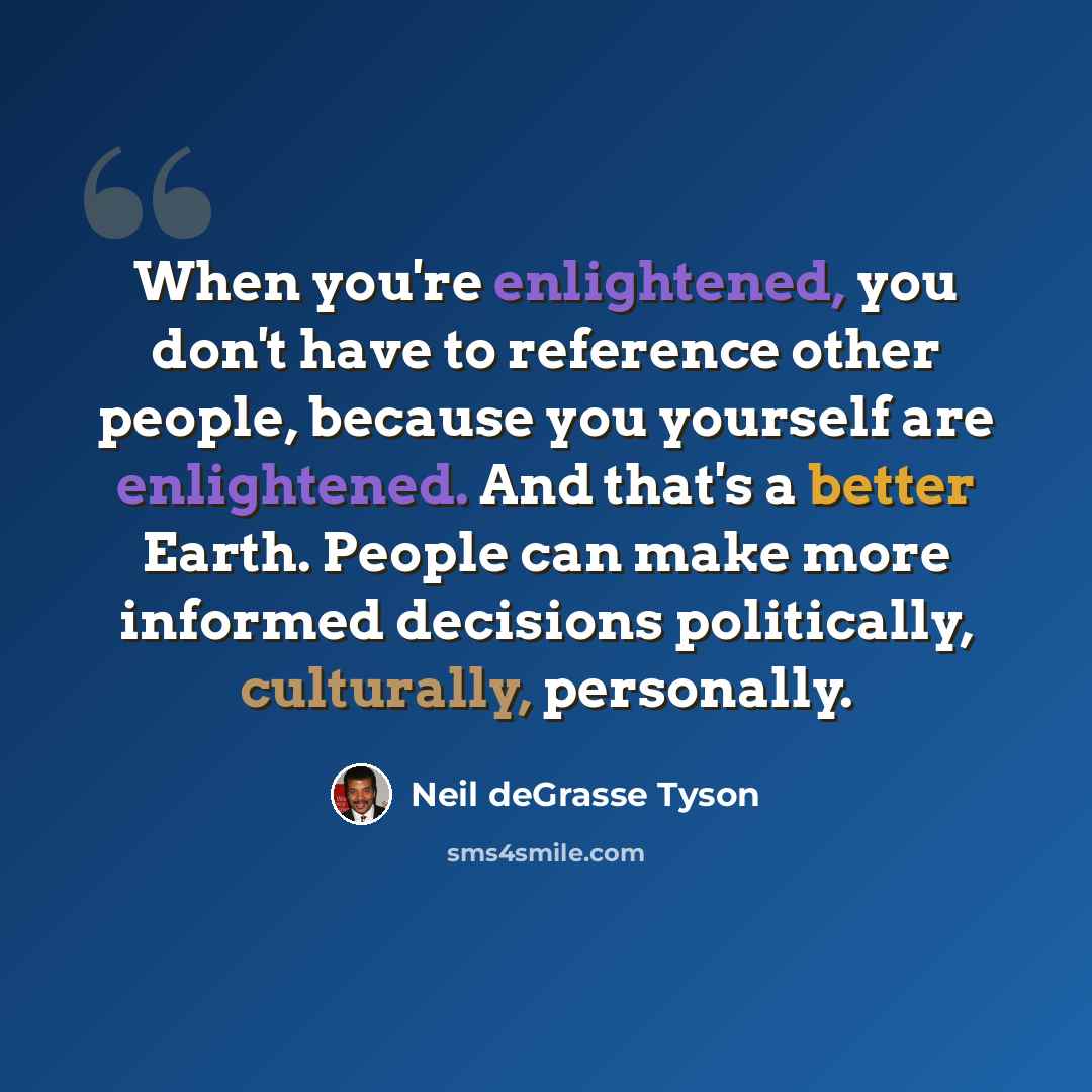 “When you're enlightened, you don't have to reference other people, because you yourself are enlightened. And that's a better Earth. People can make more informed decisions politically, culturally, personally.” quote by Neil deGrasse Tyson