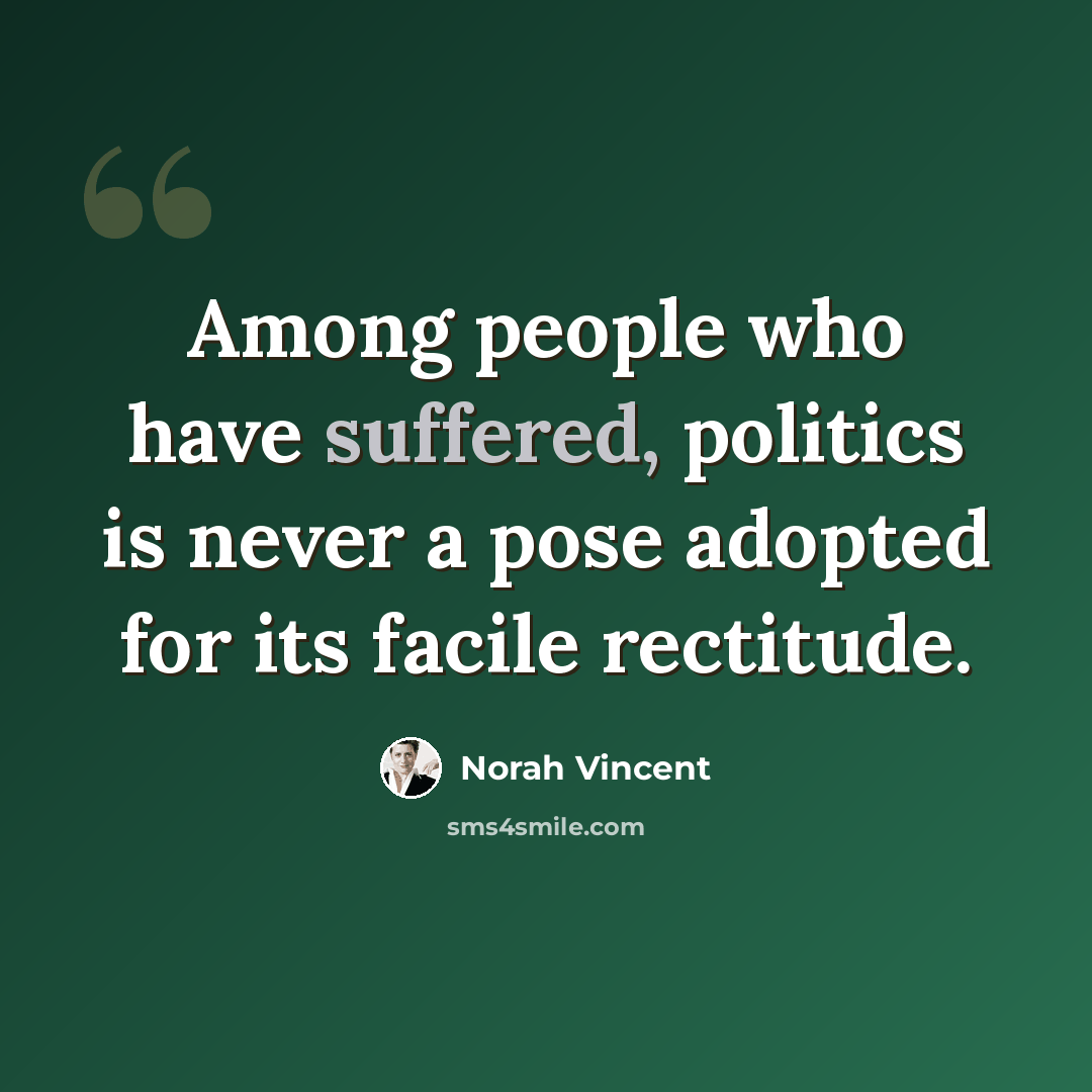 “Among people who have suffered, politics is never a pose adopted for its facile rectitude.” quote by Norah Vincent