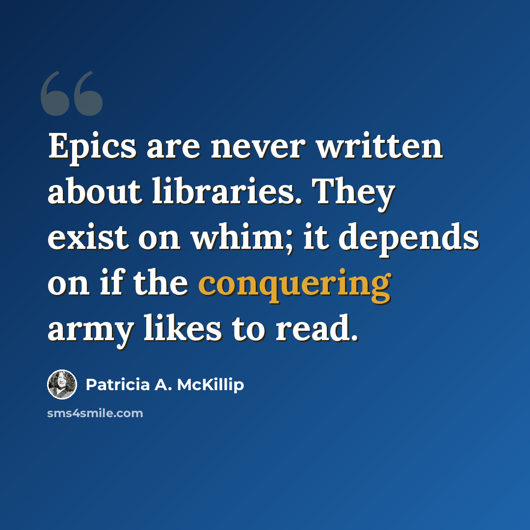 “Epics are never written about libraries. They exist on whim; it depends on if the conquering army likes to read.” quote by Patricia A. McKillip