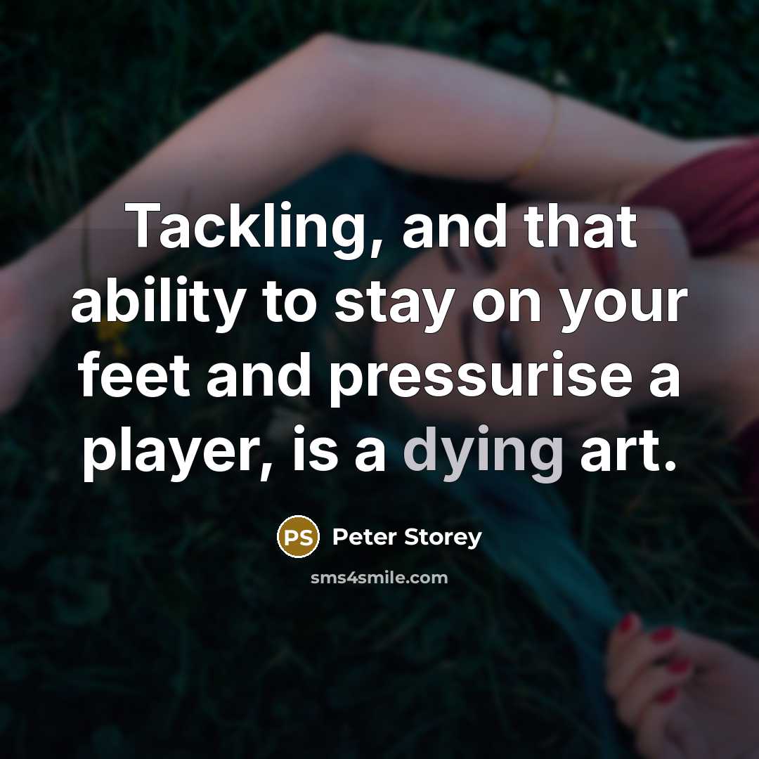 “Tackling, and that ability to stay on your feet and pressurise a player, is a dying art.” quote by Peter Storey