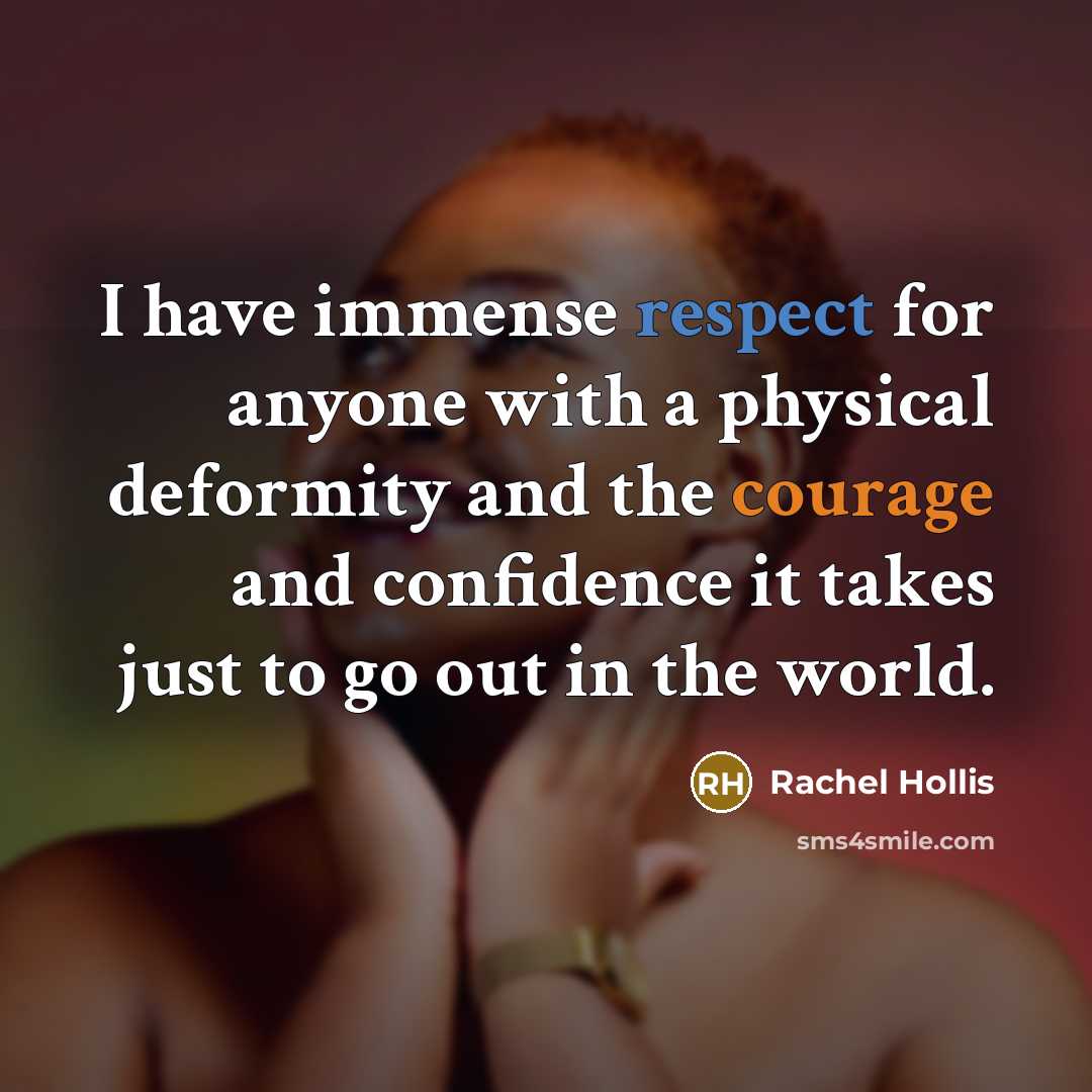 “I have immense respect for anyone with a physical deformity and the courage and confidence it takes just to go out in the world.” quote by Rachel Hollis