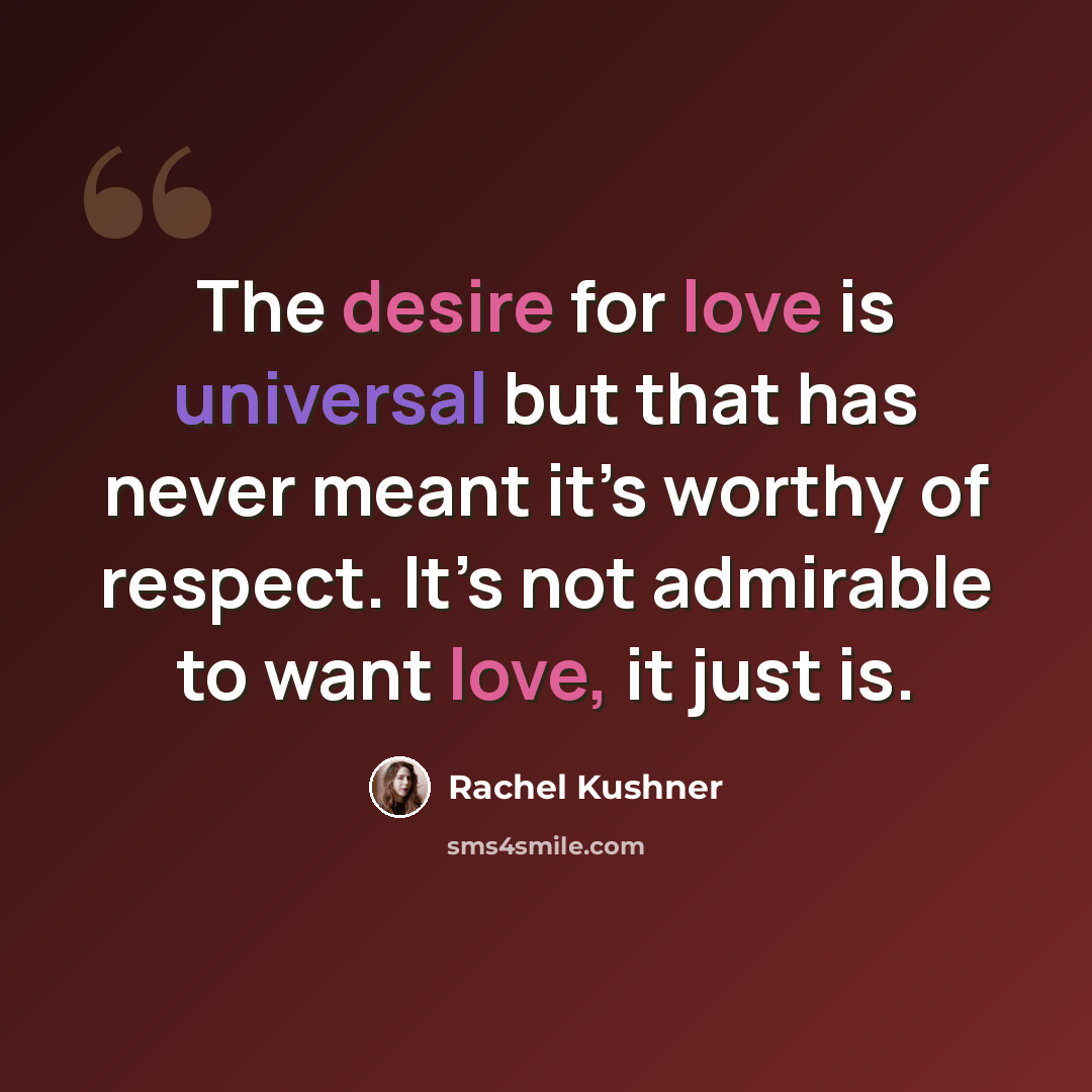 “The desire for love is universal but that has never meant it’s worthy of respect. It’s not admirable to want love, it just is.” quote by Rachel Kushner