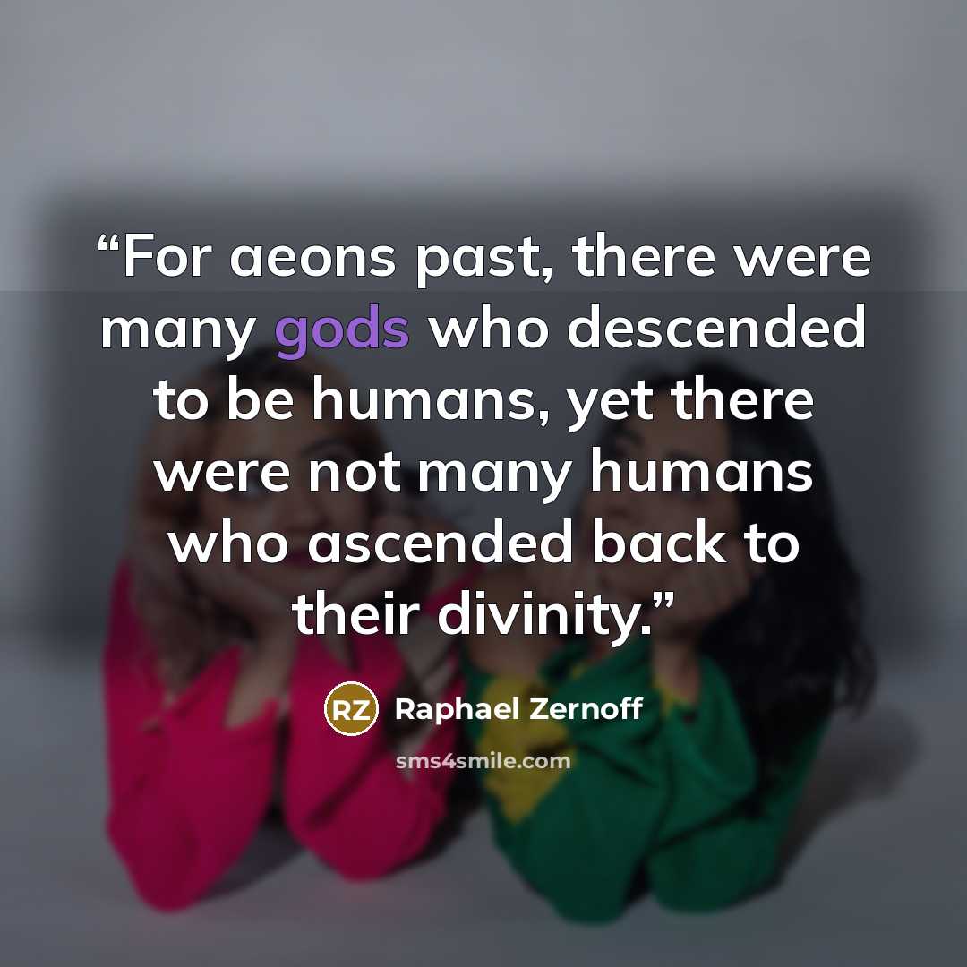 “For aeons past, there were many gods who descended to be humans, yet there were not many humans who ascended back to their divinity.” quote by Raphael Zernoff