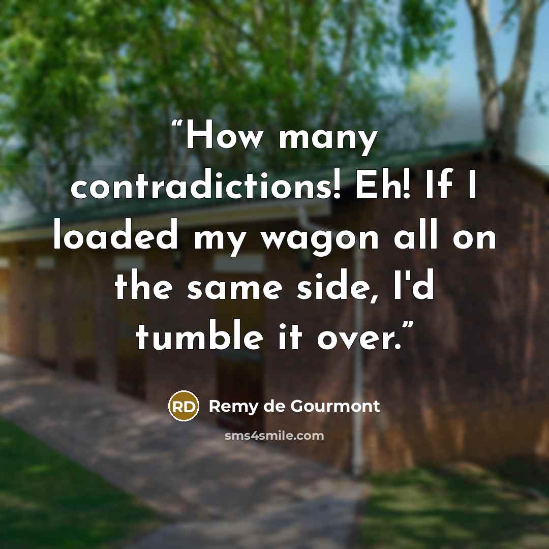 “How many contradictions! Eh! If I loaded my wagon all on the same side, I'd tumble it over.” quote by Remy de Gourmont