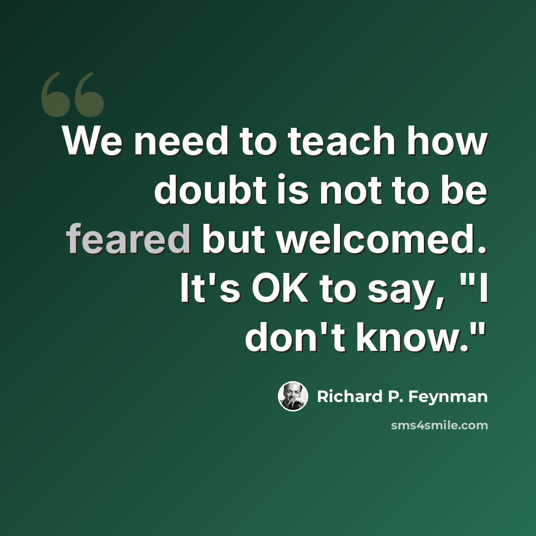 “We need to teach how doubt is not to be feared but welcomed. It's OK to say, "I don't know."” quote by Richard P. Feynman