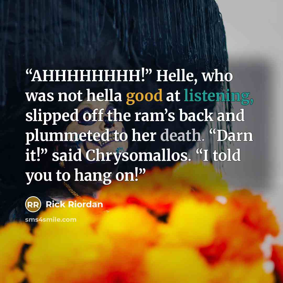 “AHHHHHHHH!” Helle, who was not hella good at listening, slipped off the ram’s back and plummeted to her death. “Darn it!” said Chrysomallos. “I told you to hang on!” quote by Rick Riordan