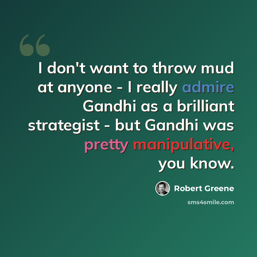 “I don't want to throw mud at anyone - I really admire Gandhi as a brilliant strategist - but Gandhi was pretty manipulative, you know.” quote by Robert Greene