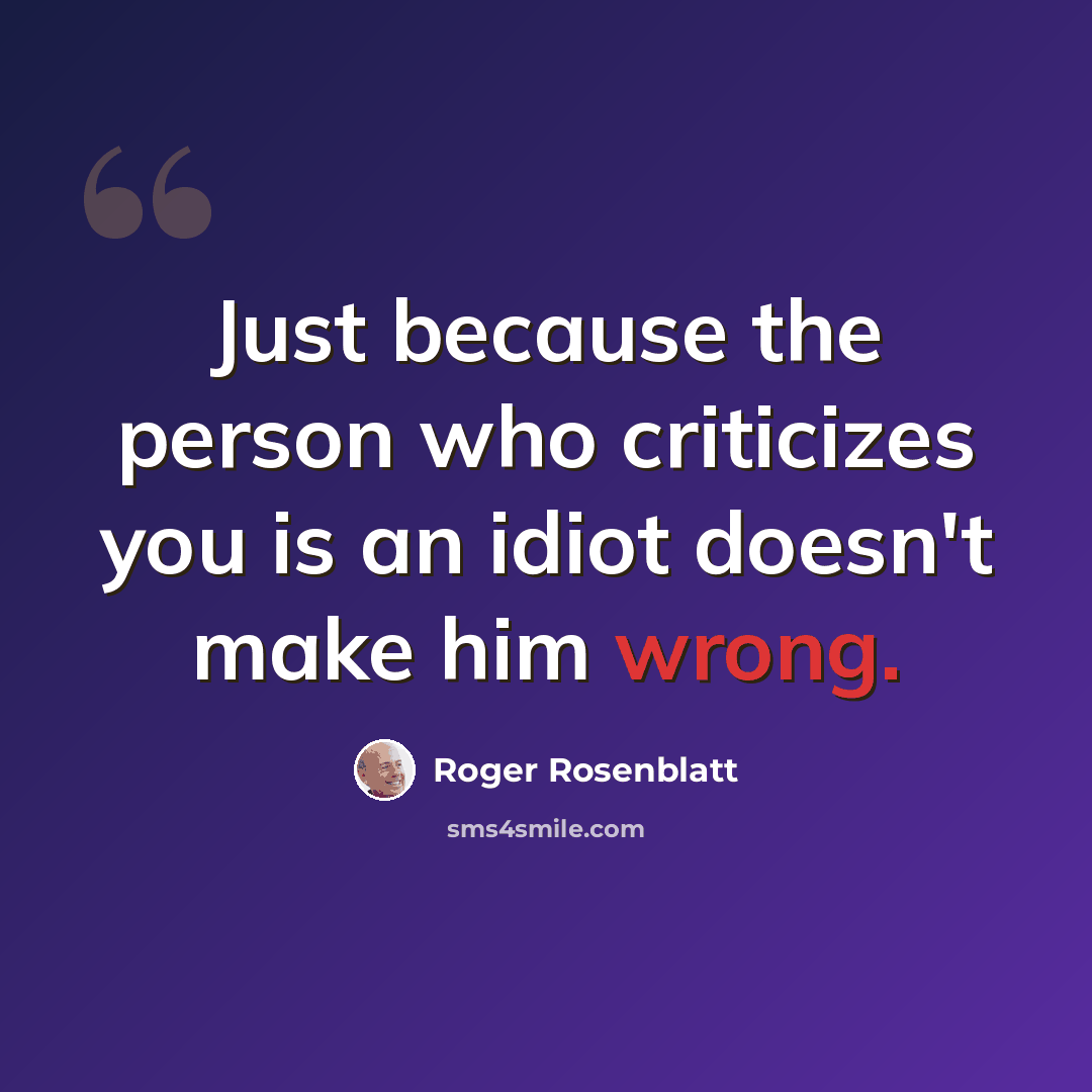 “Just because the person who criticizes you is an idiot doesn't make him wrong.” quote by Roger Rosenblatt