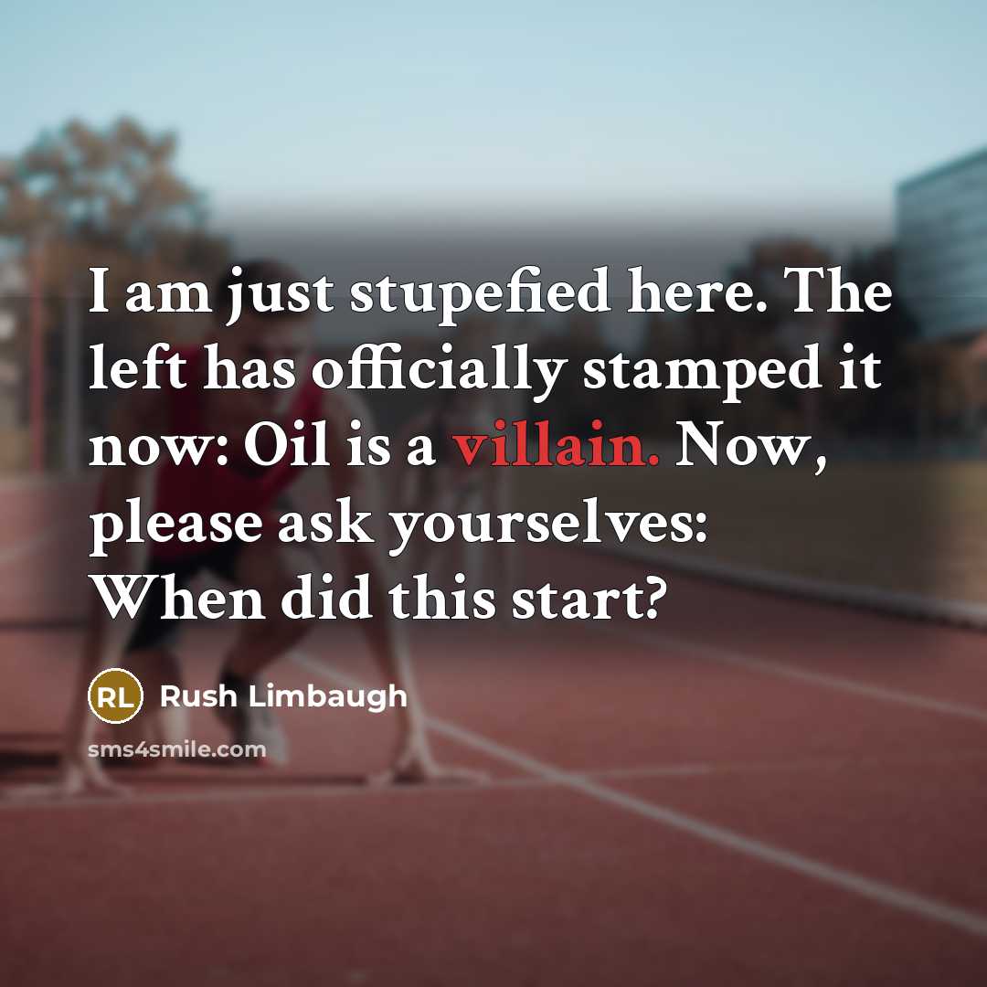 “I am just stupefied here. The left has officially stamped it now: Oil is a villain. Now, please ask yourselves: When did this start?” quote by Rush Limbaugh