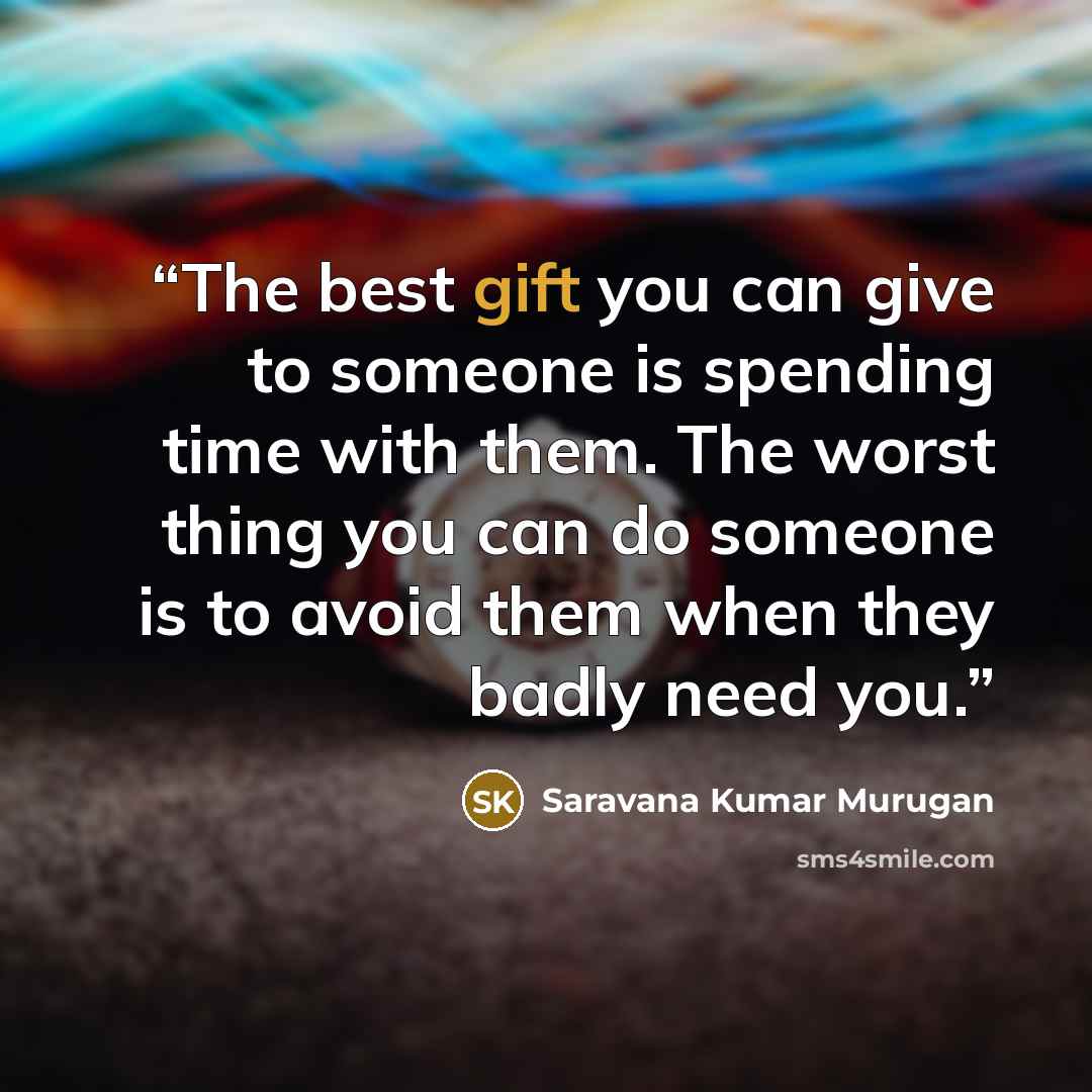 “The best gift you can give to someone is spending time with them. The worst thing you can do someone is to avoid them when they badly need you.” quote by Saravana Kumar Murugan