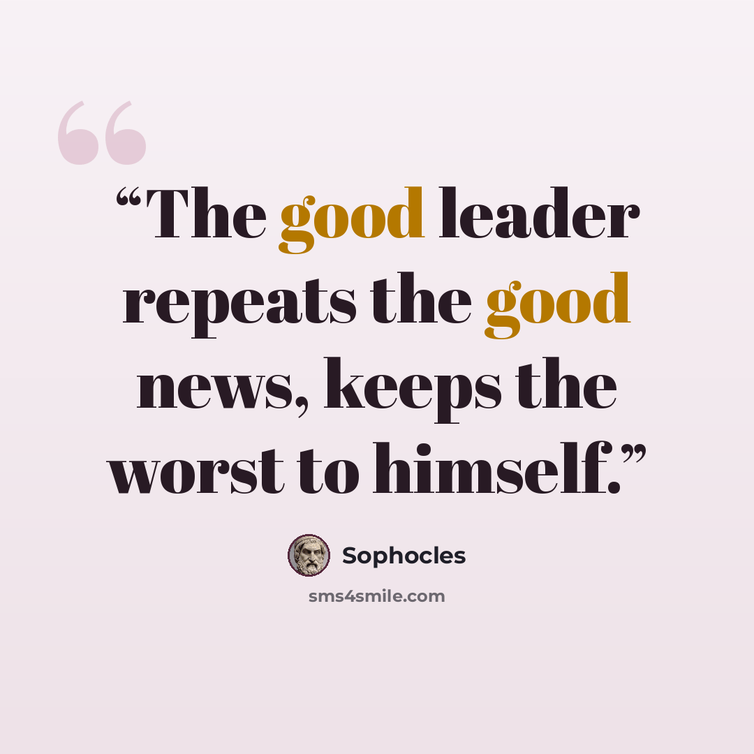 “The good leader repeats the good news, keeps the worst to himself.” quote by Sophocles